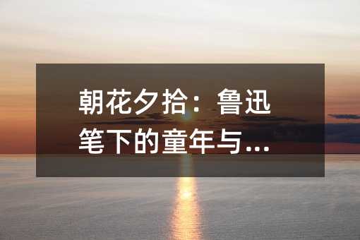 朝花夕拾:鲁迅笔下的童年与人生