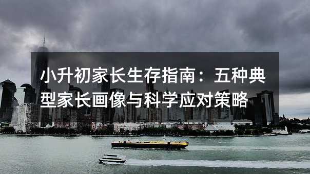 小升初家长生存指南:五种典型家长画像与科学应对策略