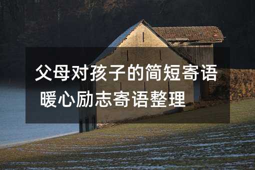 父母对孩子的简短寄语 暖心励志寄语整理