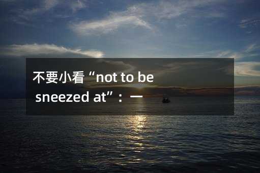 不要小看“not to be sneezed at”:一个有趣的英语表达