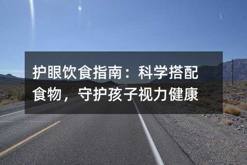 护眼饮食指南:科学搭配食物,守护孩子视力健康