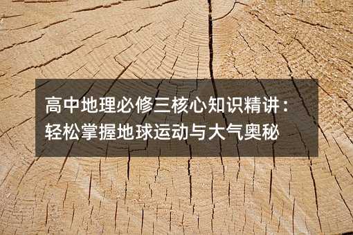 高中地理必修三核心知识精讲:轻松掌握地球运动与大气奥秘