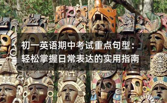 初一英语期中考试重点句型:轻松掌握日常表达的实用指南