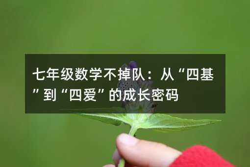 七年级数学不掉队:从“四基”到“四爱”的成长密码