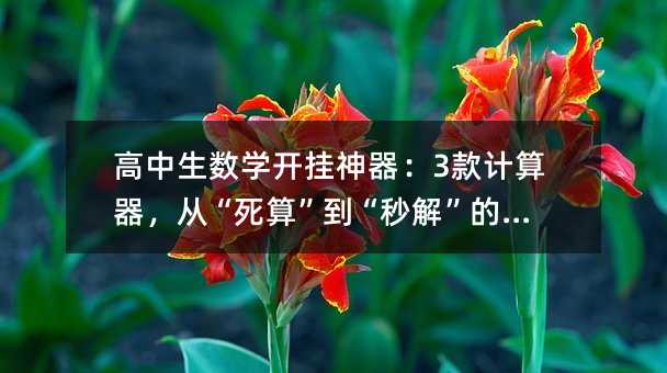 高中生数学开挂神器:3款计算器,从“死算”到“秒解”的蜕变
