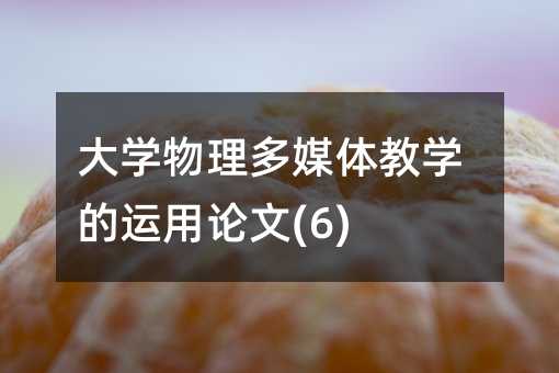 大学物理多媒体教学的运用论文(6)