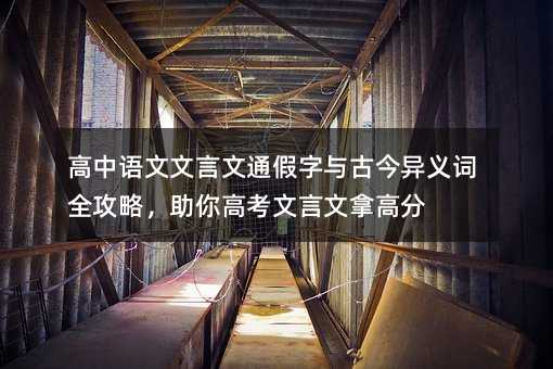 高中语文文言文通假字与古今异义词全攻略,助你高考文言文拿高分