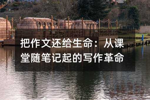 把作文还给生命:从课堂随笔记起的写作革命