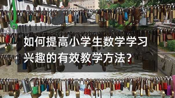 如何提高小学生数学学习兴趣的有效教学方法?